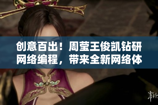 创意百出！周莹王俊凯钻研网络编程，带来全新网络体验