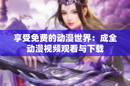 享受免费的动漫世界：成全动漫视频观看与下载