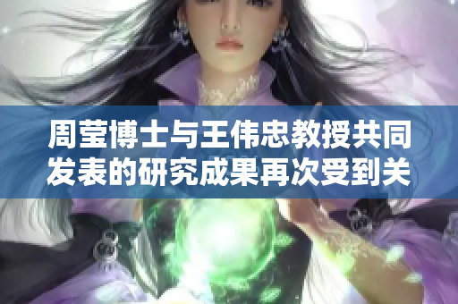 周莹博士与王伟忠教授共同发表的研究成果再次受到关注