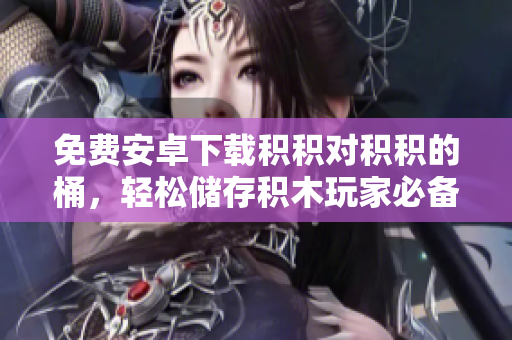 免费安卓下载积积对积积的桶，轻松储存积木玩家必备！