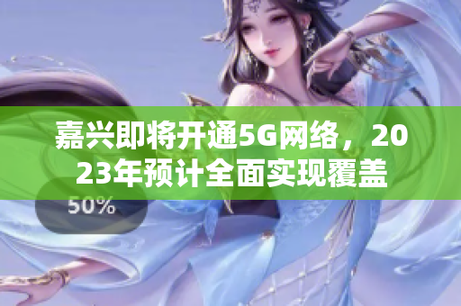 嘉兴即将开通5G网络，2023年预计全面实现覆盖