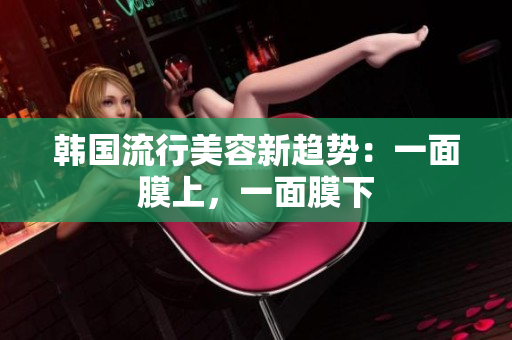 韩国流行美容新趋势：一面膜上，一面膜下