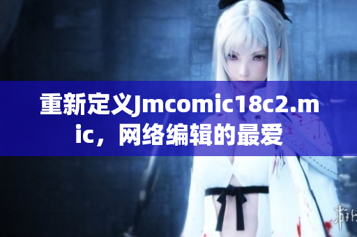重新定义Jmcomic18c2.mic，网络编辑的最爱