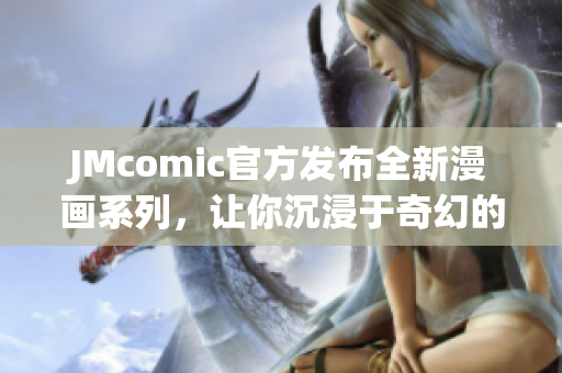 JMcomic官方发布全新漫画系列，让你沉浸于奇幻的漫画世界！