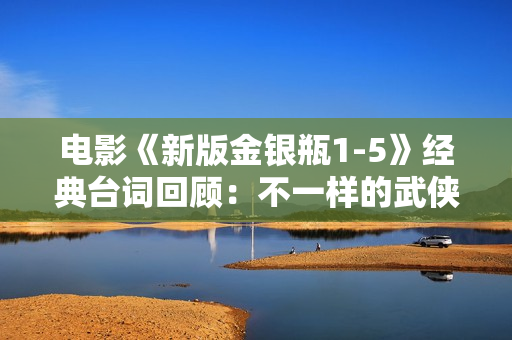 电影《新版金银瓶1-5》经典台词回顾：不一样的武侠江湖