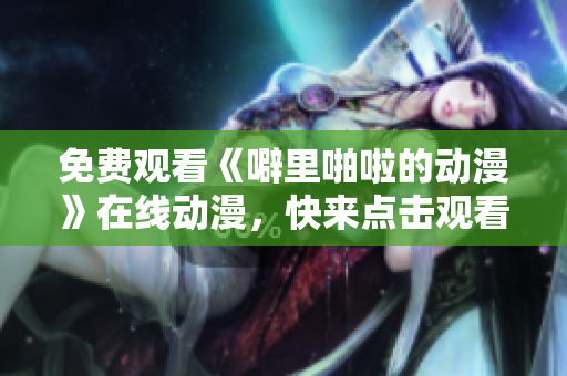 免费观看《噼里啪啦的动漫》在线动漫，快来点击观看！