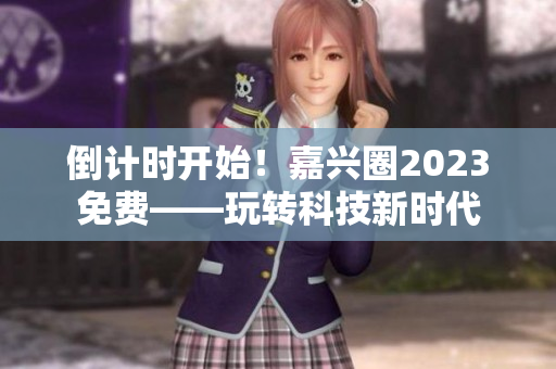 倒计时开始！嘉兴圈2023免费——玩转科技新时代