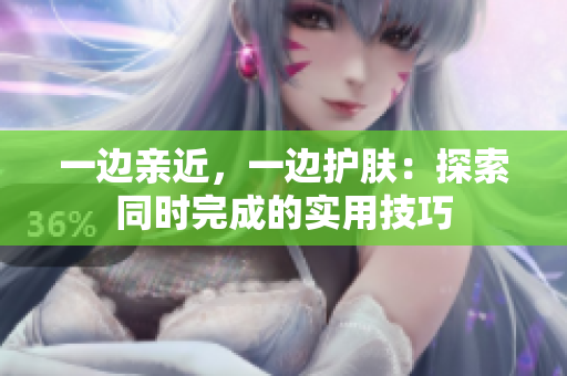 一边亲近，一边护肤：探索同时完成的实用技巧