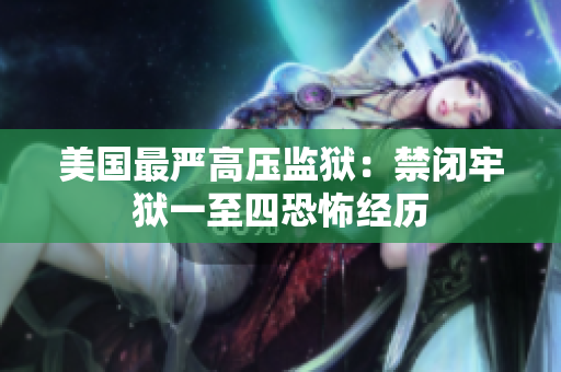 美国最严高压监狱：禁闭牢狱一至四恐怖经历