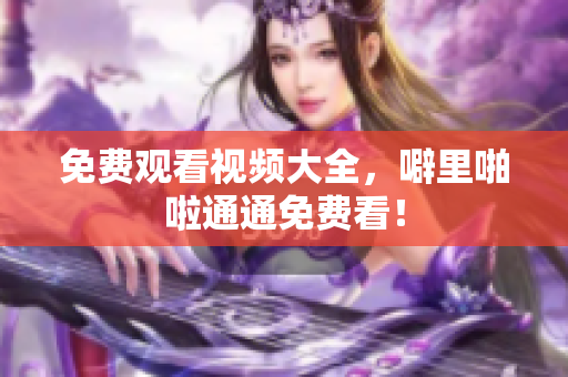 免费观看视频大全，噼里啪啦通通免费看！
