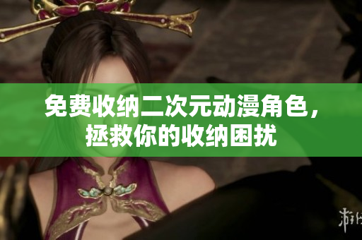 免费收纳二次元动漫角色，拯救你的收纳困扰