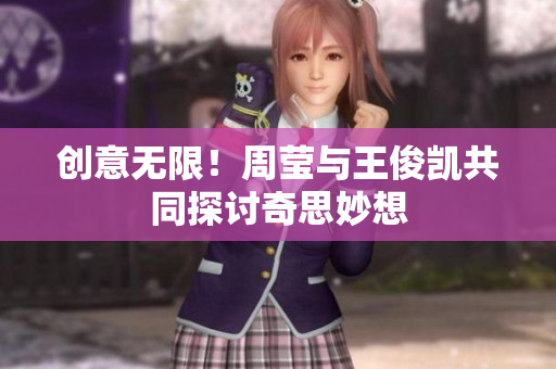 创意无限！周莹与王俊凯共同探讨奇思妙想