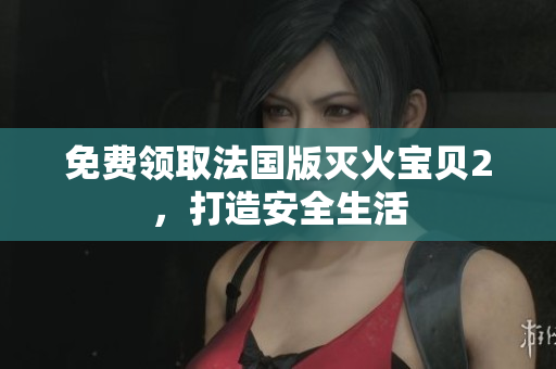 免费领取法国版灭火宝贝2，打造安全生活