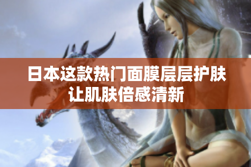 日本这款热门面膜层层护肤让肌肤倍感清新