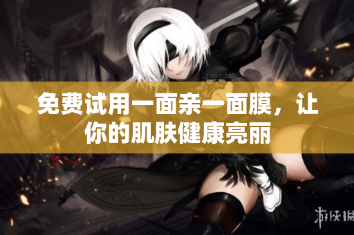 免费试用一面亲一面膜，让你的肌肤健康亮丽