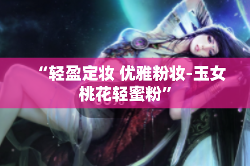 “轻盈定妆 优雅粉妆-玉女桃花轻蜜粉”