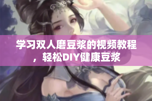 学习双人磨豆浆的视频教程，轻松DIY健康豆浆