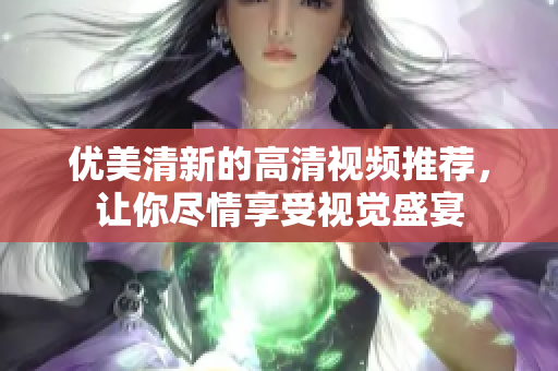 优美清新的高清视频推荐，让你尽情享受视觉盛宴