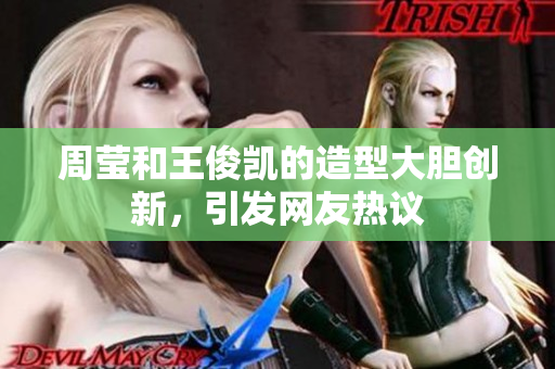 周莹和王俊凯的造型大胆创新，引发网友热议