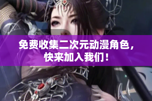 免费收集二次元动漫角色，快来加入我们！