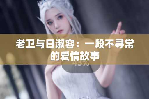 老卫与日淑容：一段不寻常的爱情故事