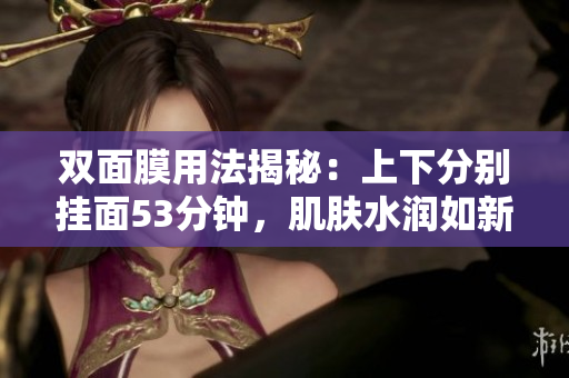 双面膜用法揭秘：上下分别挂面53分钟，肌肤水润如新