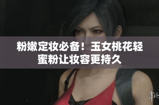 粉嫩定妆必备！玉女桃花轻蜜粉让妆容更持久