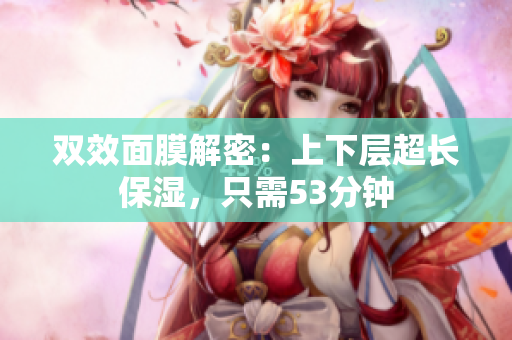 双效面膜解密：上下层超长保湿，只需53分钟