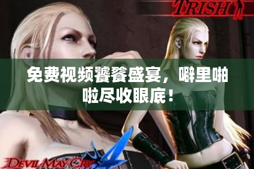 免费视频饕餮盛宴，噼里啪啦尽收眼底！