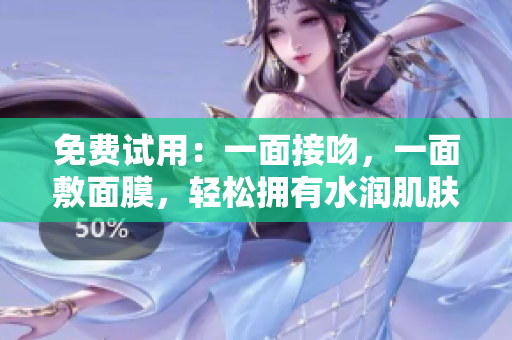 免费试用：一面接吻，一面敷面膜，轻松拥有水润肌肤
