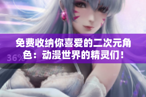 免费收纳你喜爱的二次元角色：动漫世界的精灵们！