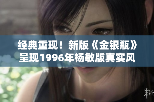 经典重现！新版《金银瓶》呈现1996年杨敏版真实风采