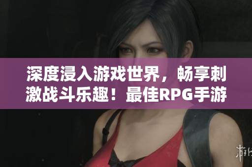 深度浸入游戏世界，畅享刺激战斗乐趣！最佳RPG手游推荐