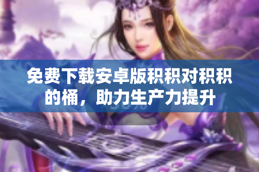 免费下载安卓版积积对积积的桶，助力生产力提升