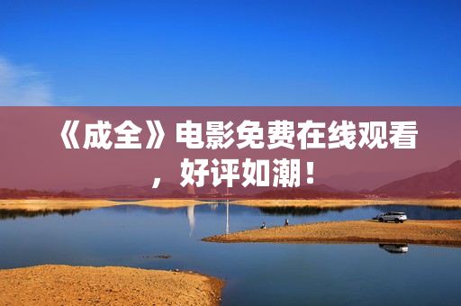 《成全》电影免费在线观看，好评如潮！