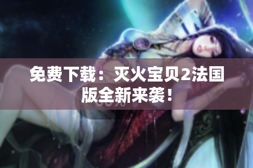 免费下载：灭火宝贝2法国版全新来袭！