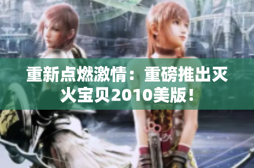 重新点燃激情：重磅推出灭火宝贝2010美版！