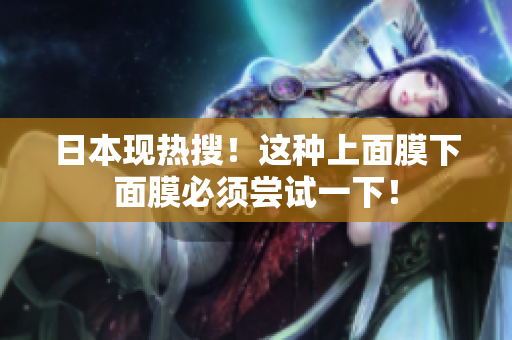 日本现热搜！这种上面膜下面膜必须尝试一下！