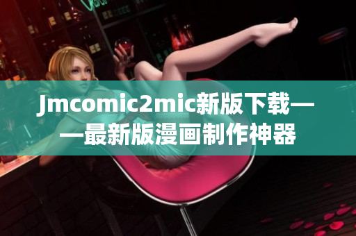 Jmcomic2mic新版下载——最新版漫画制作神器