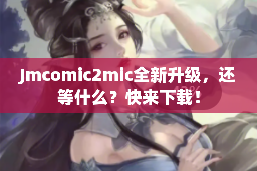 Jmcomic2mic全新升级，还等什么？快来下载！