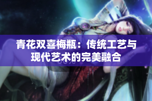 青花双喜梅瓶：传统工艺与现代艺术的完美融合