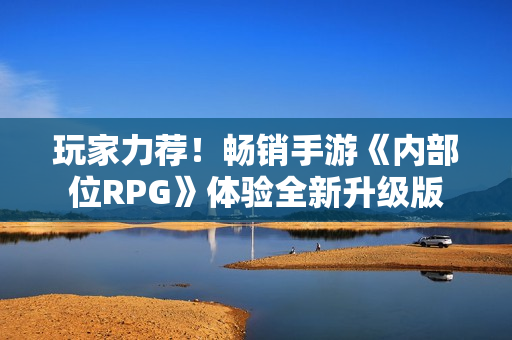 玩家力荐！畅销手游《内部位RPG》体验全新升级版