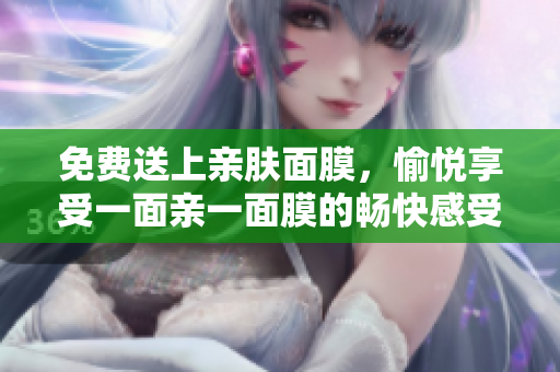 免费送上亲肤面膜，愉悦享受一面亲一面膜的畅快感受