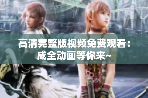 高清完整版视频免费观看：成全动画等你来~