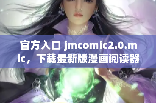 官方入口 jmcomic2.0.mic，下载最新版漫画阅读器！