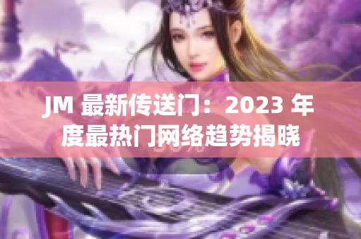 JM 最新传送门：2023 年度最热门网络趋势揭晓
