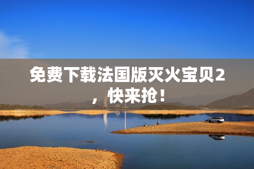 免费下载法国版灭火宝贝2，快来抢！