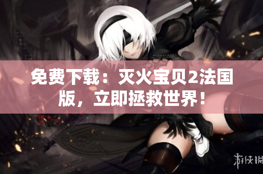 免费下载：灭火宝贝2法国版，立即拯救世界！