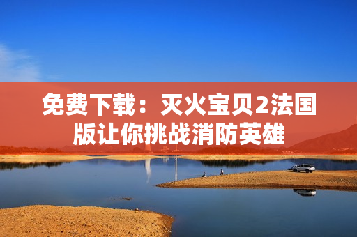 免费下载：灭火宝贝2法国版让你挑战消防英雄