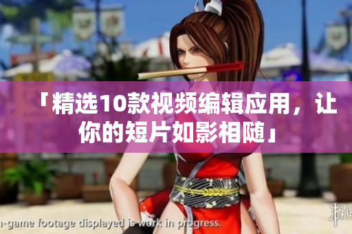 「精选10款视频编辑应用，让你的短片如影相随」
